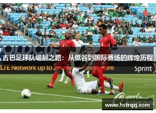 古巴足球队崛起之路：从低谷到国际赛场的辉煌历程
