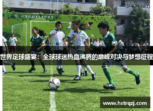 世界足球盛宴：全球球迷热血沸腾的巅峰对决与梦想征程