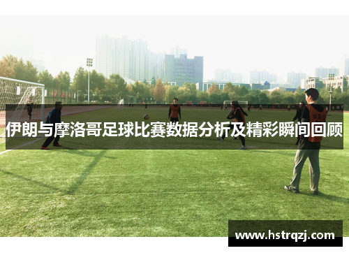 伊朗与摩洛哥足球比赛数据分析及精彩瞬间回顾