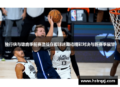 独行侠与雄鹿季前赛激战在即球迷期待精彩对决与新赛季展望