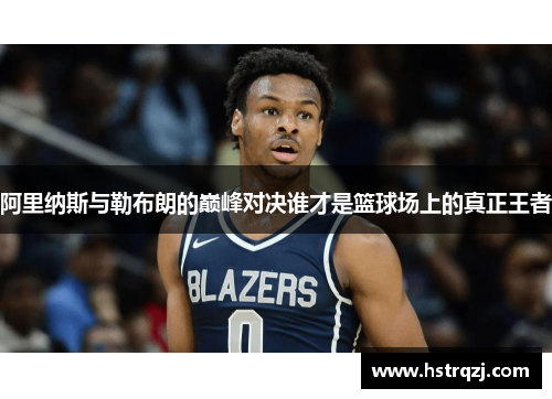 阿里纳斯与勒布朗的巅峰对决谁才是篮球场上的真正王者