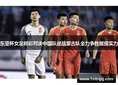 东亚杯女足精彩对决中国队迎战蒙古队全力争胜展现实力