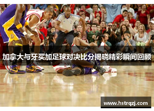 加拿大与牙买加足球对决比分揭晓精彩瞬间回顾