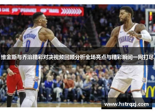 维金斯与乔治精彩对决视频回顾分析全场亮点与精彩瞬间一网打尽