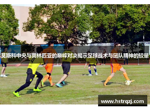 莫斯科中央与奥林匹亚的巅峰对决揭示足球战术与团队精神的较量