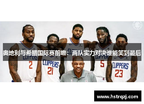 奥地利与希腊国际赛前瞻：两队实力对决谁能笑到最后