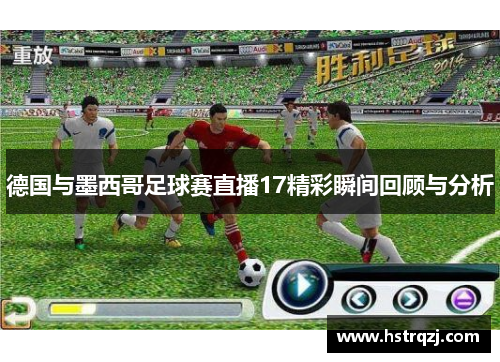 德国与墨西哥足球赛直播17精彩瞬间回顾与分析